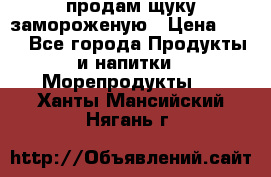 продам щуку замороженую › Цена ­ 87 - Все города Продукты и напитки » Морепродукты   . Ханты-Мансийский,Нягань г.
